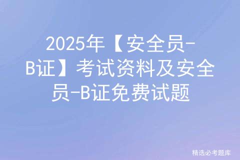 2025年【安全员-B证】考试资料及安全员-B证免费试题