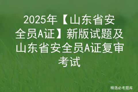 2025年【山东省安全员A证】新版试题及山东省安全员A证复审考试
