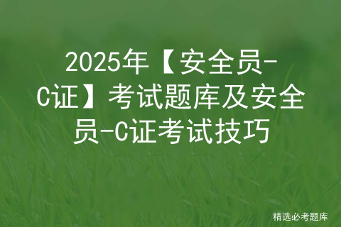 2025年【安全员-C证】考试题库及安全员-C证考试技巧