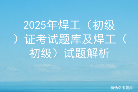 2025年焊工（初级）证考试题库及焊工（初级）试题解析