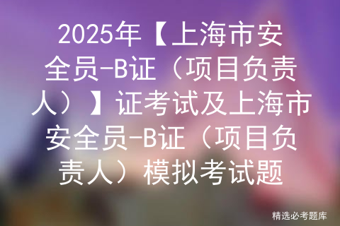 2025年【上海市安全员-B证（项目负责人）】证考试及上海市安全员-B证（项目负责人）模拟考试题