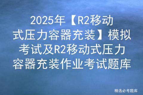 2025年【R2移动式压力容器充装】模拟考试及R2移动式压力容器充装作业考试题库