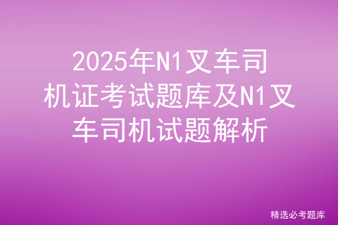 2025年N1叉车司机证考试题库及N1叉车司机试题解析